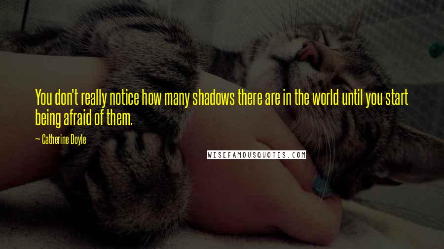 Catherine Doyle Quotes: You don't really notice how many shadows there are in the world until you start being afraid of them.