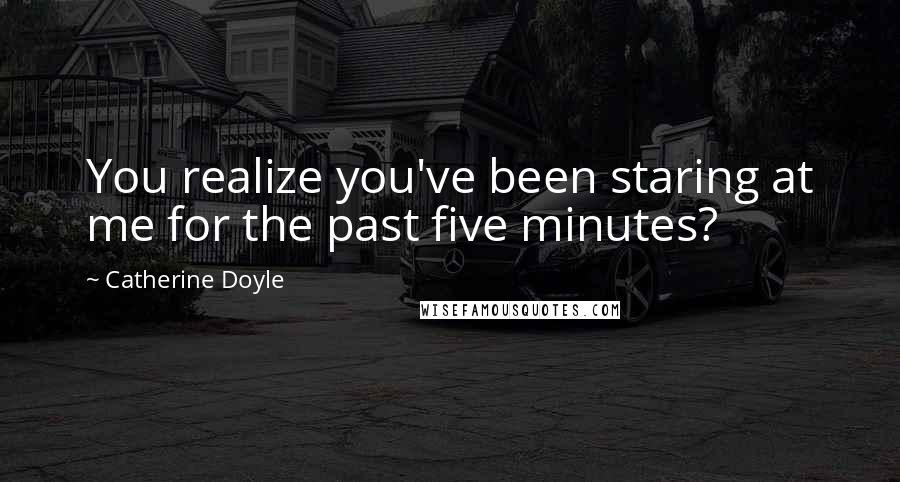 Catherine Doyle Quotes: You realize you've been staring at me for the past five minutes?