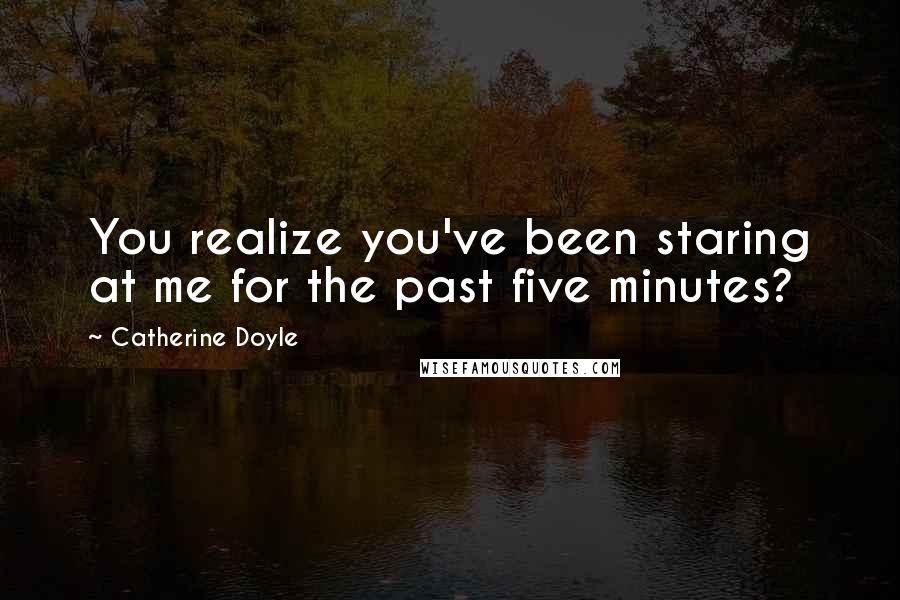 Catherine Doyle Quotes: You realize you've been staring at me for the past five minutes?