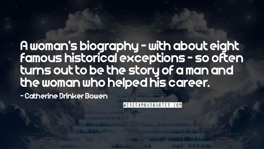 Catherine Drinker Bowen Quotes: A woman's biography - with about eight famous historical exceptions - so often turns out to be the story of a man and the woman who helped his career.