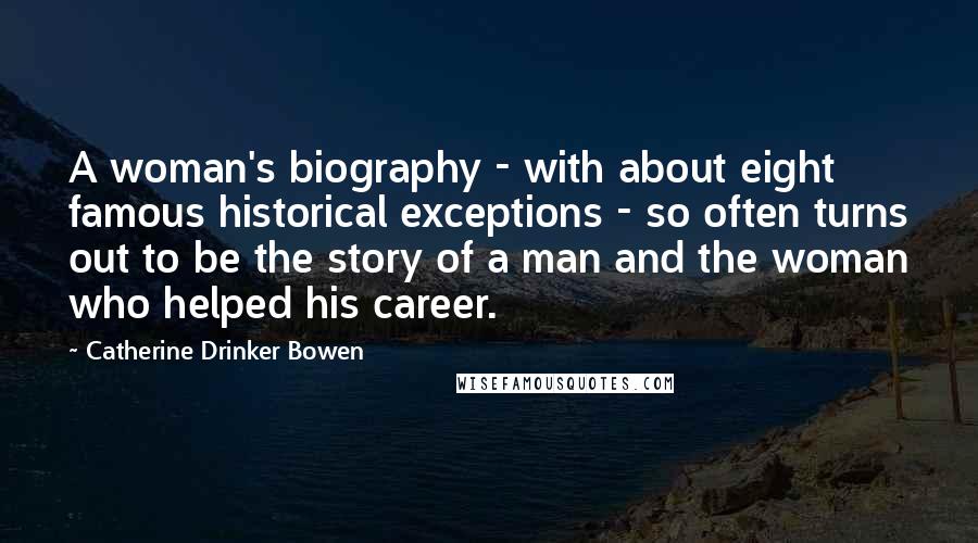 Catherine Drinker Bowen Quotes: A woman's biography - with about eight famous historical exceptions - so often turns out to be the story of a man and the woman who helped his career.