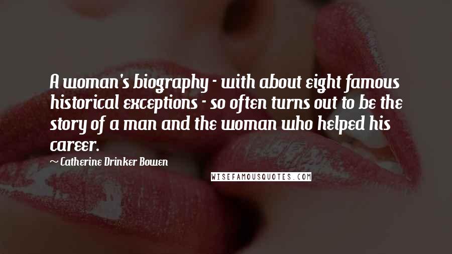 Catherine Drinker Bowen Quotes: A woman's biography - with about eight famous historical exceptions - so often turns out to be the story of a man and the woman who helped his career.