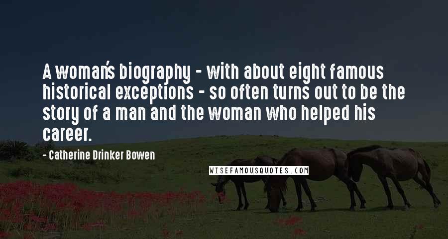 Catherine Drinker Bowen Quotes: A woman's biography - with about eight famous historical exceptions - so often turns out to be the story of a man and the woman who helped his career.