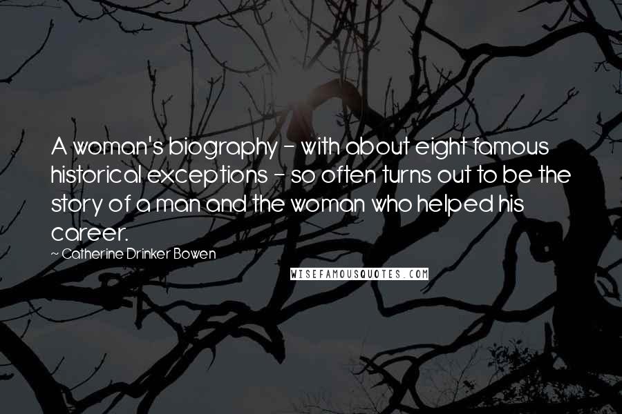 Catherine Drinker Bowen Quotes: A woman's biography - with about eight famous historical exceptions - so often turns out to be the story of a man and the woman who helped his career.