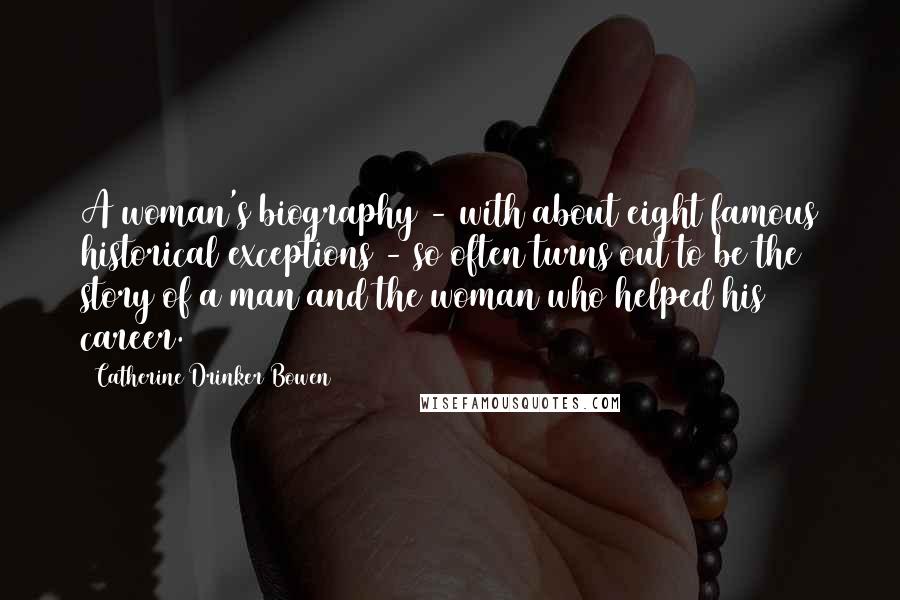 Catherine Drinker Bowen Quotes: A woman's biography - with about eight famous historical exceptions - so often turns out to be the story of a man and the woman who helped his career.