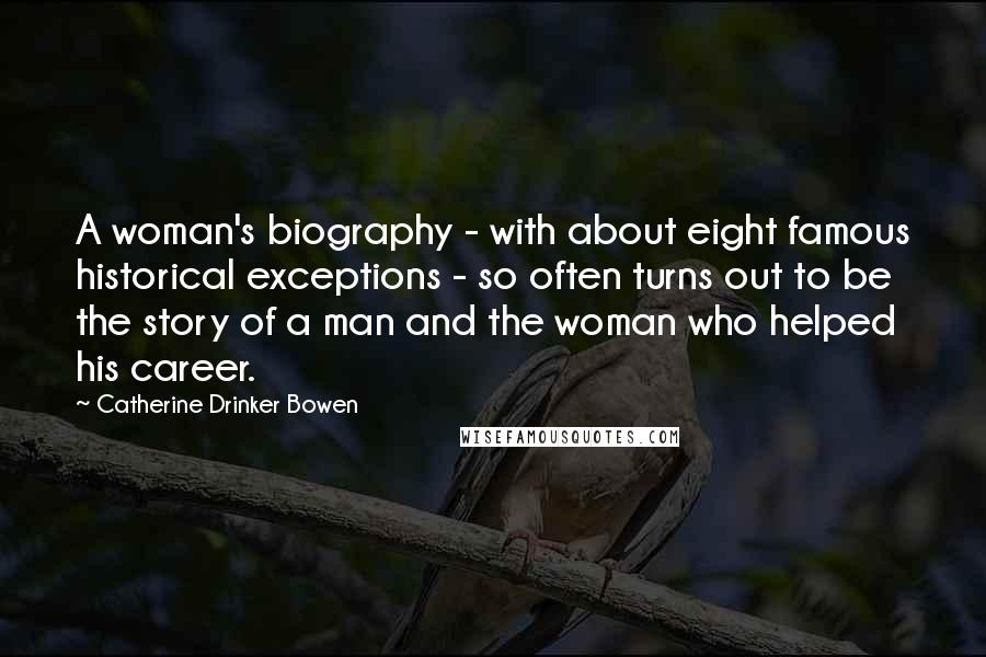 Catherine Drinker Bowen Quotes: A woman's biography - with about eight famous historical exceptions - so often turns out to be the story of a man and the woman who helped his career.