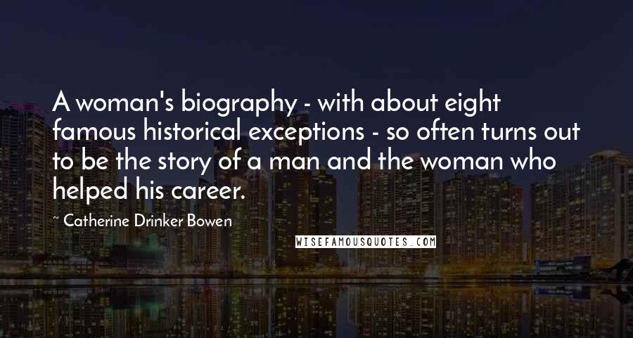 Catherine Drinker Bowen Quotes: A woman's biography - with about eight famous historical exceptions - so often turns out to be the story of a man and the woman who helped his career.