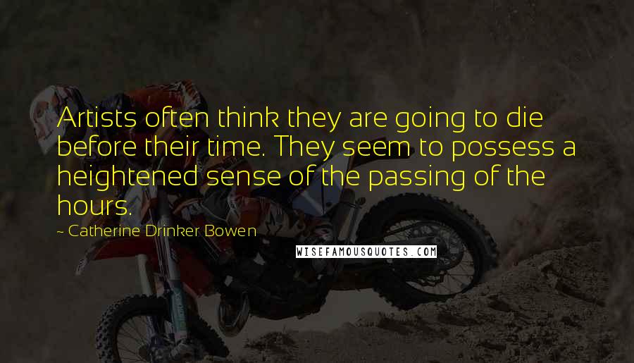 Catherine Drinker Bowen Quotes: Artists often think they are going to die before their time. They seem to possess a heightened sense of the passing of the hours.