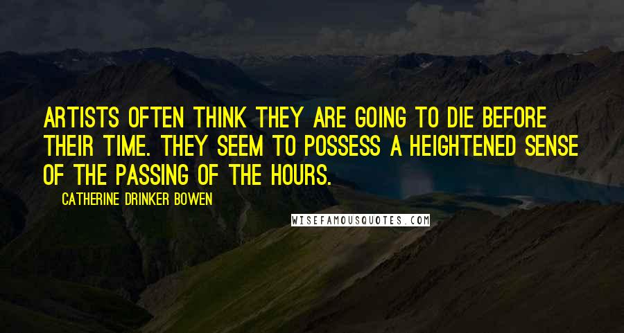 Catherine Drinker Bowen Quotes: Artists often think they are going to die before their time. They seem to possess a heightened sense of the passing of the hours.