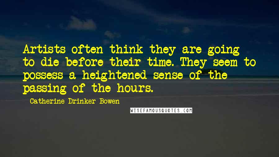 Catherine Drinker Bowen Quotes: Artists often think they are going to die before their time. They seem to possess a heightened sense of the passing of the hours.