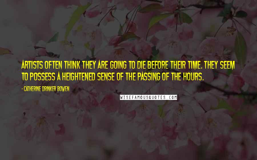 Catherine Drinker Bowen Quotes: Artists often think they are going to die before their time. They seem to possess a heightened sense of the passing of the hours.