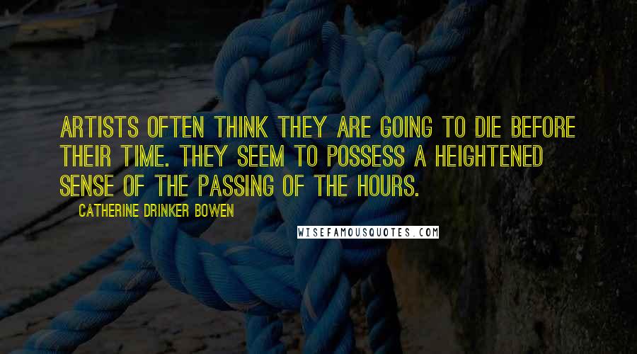 Catherine Drinker Bowen Quotes: Artists often think they are going to die before their time. They seem to possess a heightened sense of the passing of the hours.
