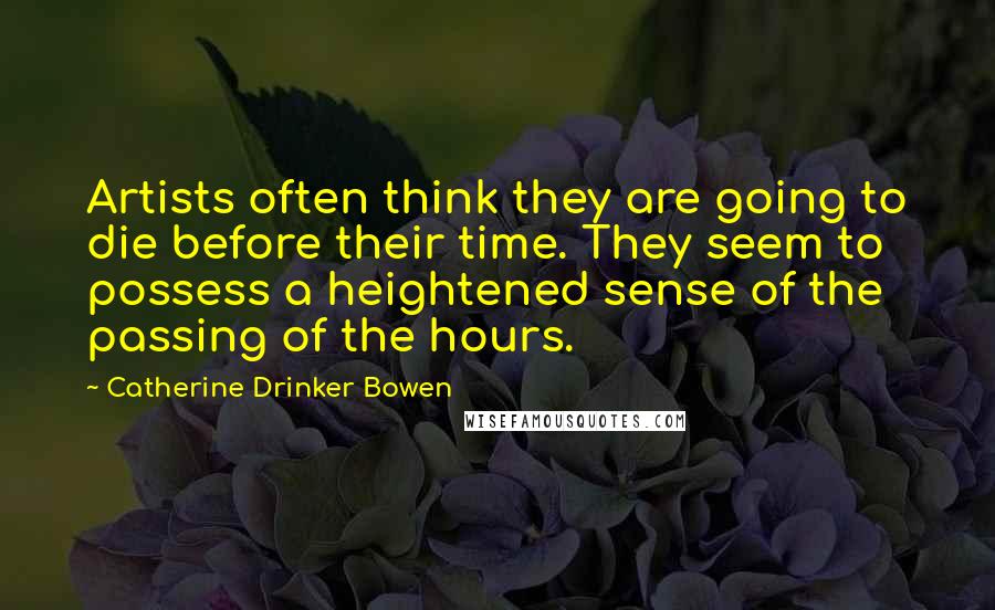 Catherine Drinker Bowen Quotes: Artists often think they are going to die before their time. They seem to possess a heightened sense of the passing of the hours.