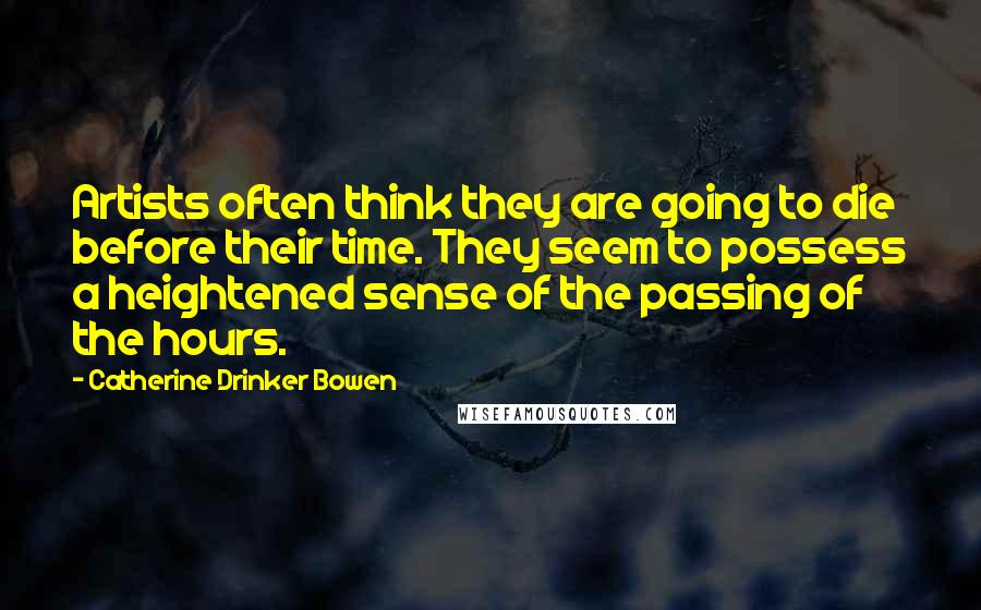 Catherine Drinker Bowen Quotes: Artists often think they are going to die before their time. They seem to possess a heightened sense of the passing of the hours.
