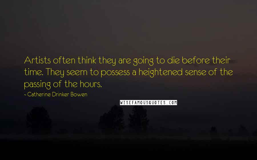 Catherine Drinker Bowen Quotes: Artists often think they are going to die before their time. They seem to possess a heightened sense of the passing of the hours.