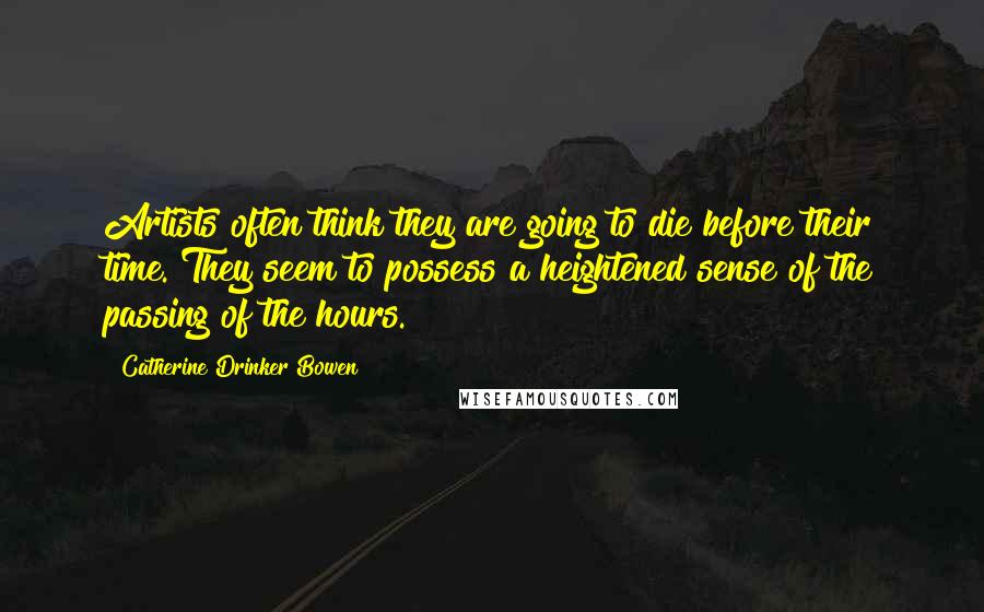 Catherine Drinker Bowen Quotes: Artists often think they are going to die before their time. They seem to possess a heightened sense of the passing of the hours.