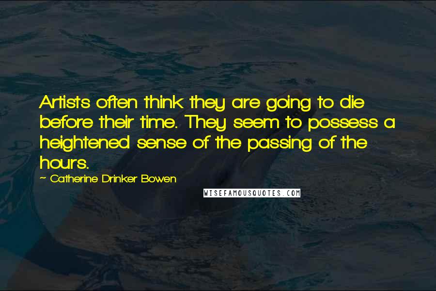 Catherine Drinker Bowen Quotes: Artists often think they are going to die before their time. They seem to possess a heightened sense of the passing of the hours.