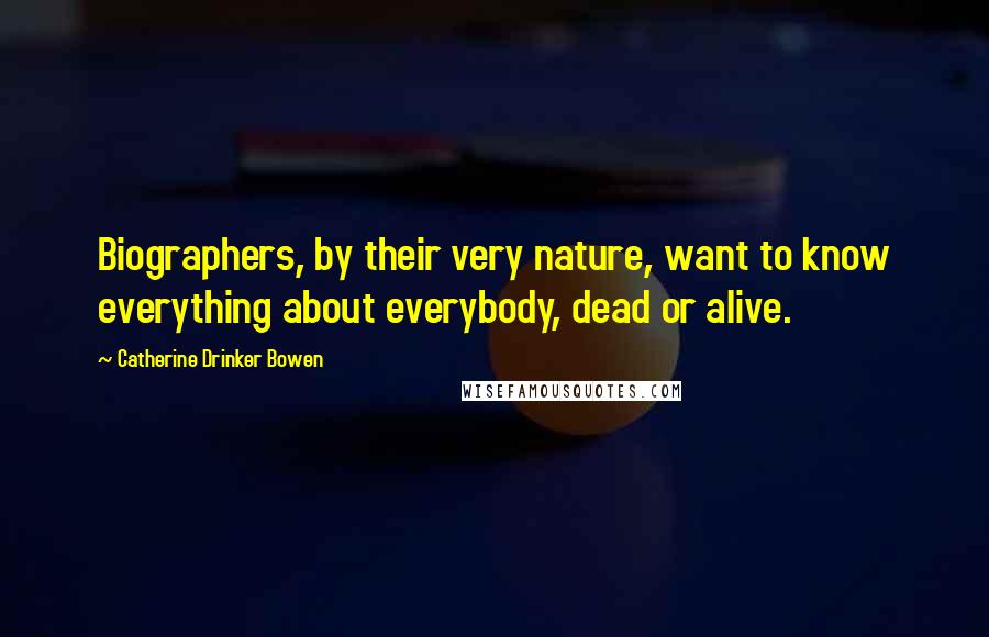 Catherine Drinker Bowen Quotes: Biographers, by their very nature, want to know everything about everybody, dead or alive.