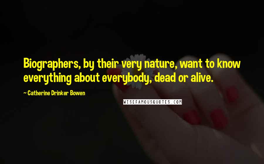 Catherine Drinker Bowen Quotes: Biographers, by their very nature, want to know everything about everybody, dead or alive.