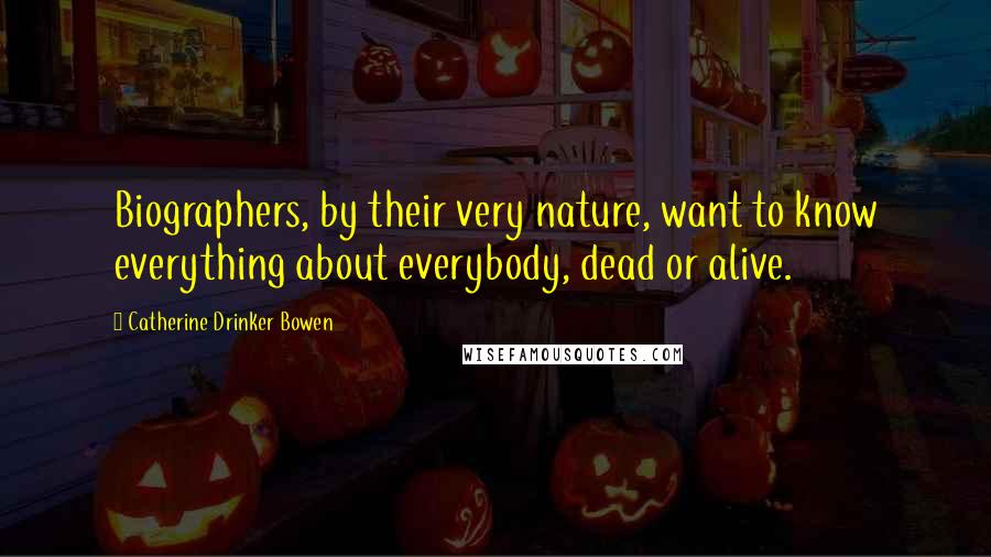 Catherine Drinker Bowen Quotes: Biographers, by their very nature, want to know everything about everybody, dead or alive.