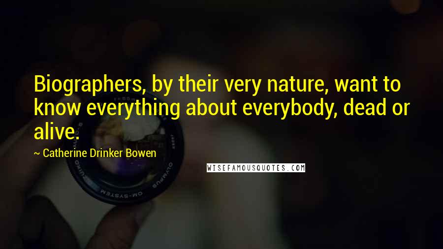 Catherine Drinker Bowen Quotes: Biographers, by their very nature, want to know everything about everybody, dead or alive.