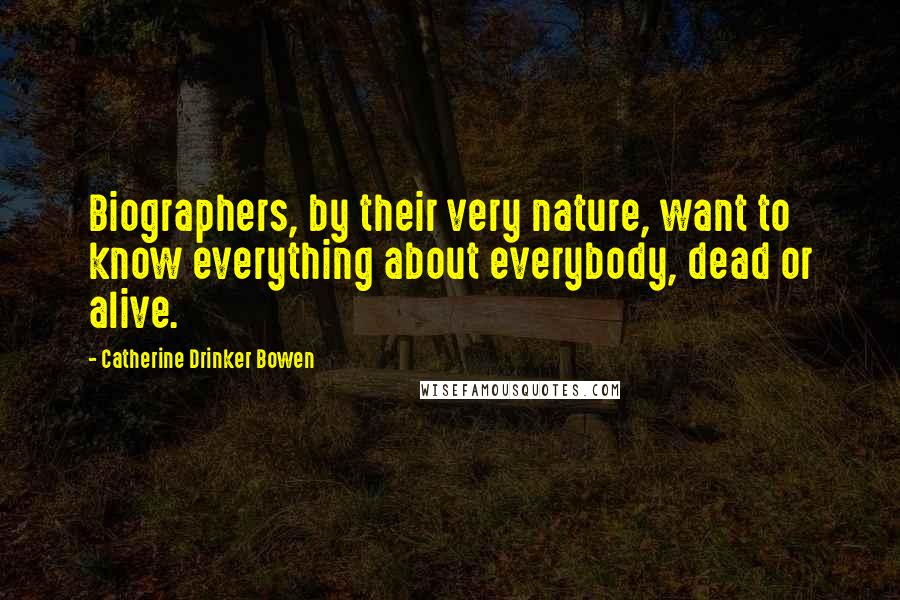 Catherine Drinker Bowen Quotes: Biographers, by their very nature, want to know everything about everybody, dead or alive.