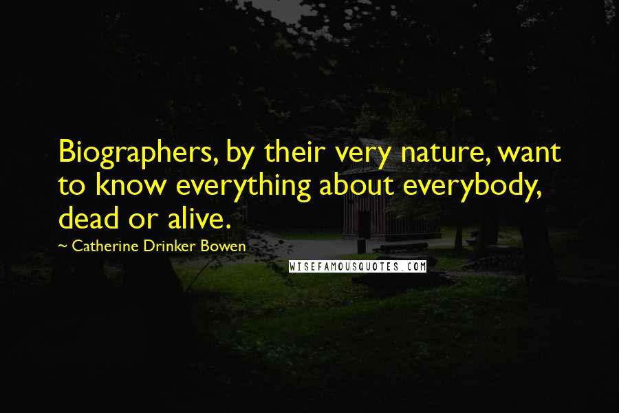 Catherine Drinker Bowen Quotes: Biographers, by their very nature, want to know everything about everybody, dead or alive.