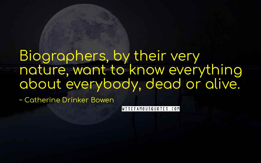 Catherine Drinker Bowen Quotes: Biographers, by their very nature, want to know everything about everybody, dead or alive.
