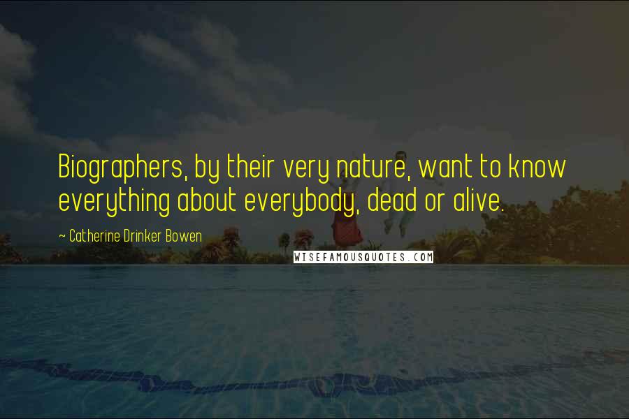 Catherine Drinker Bowen Quotes: Biographers, by their very nature, want to know everything about everybody, dead or alive.