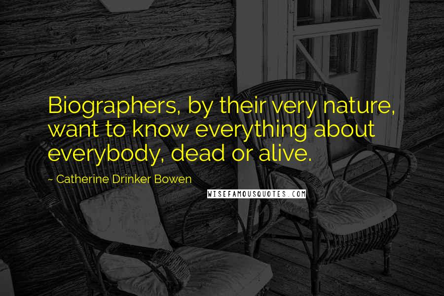 Catherine Drinker Bowen Quotes: Biographers, by their very nature, want to know everything about everybody, dead or alive.