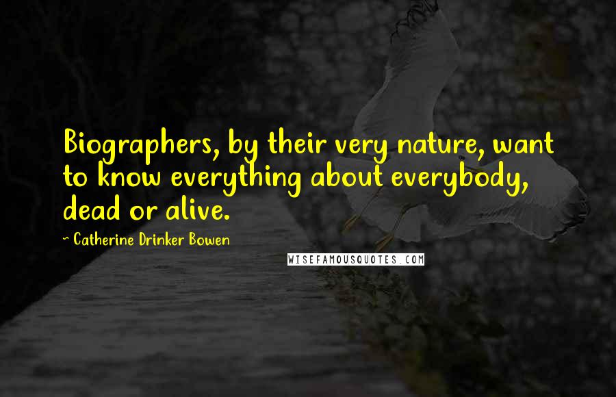 Catherine Drinker Bowen Quotes: Biographers, by their very nature, want to know everything about everybody, dead or alive.