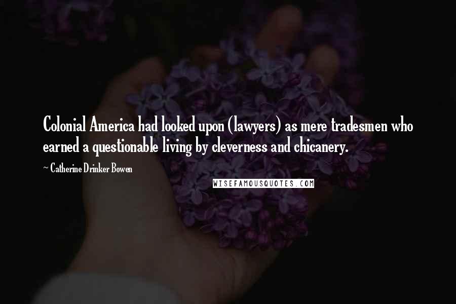Catherine Drinker Bowen Quotes: Colonial America had looked upon (lawyers) as mere tradesmen who earned a questionable living by cleverness and chicanery.