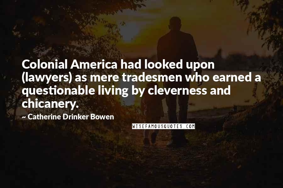 Catherine Drinker Bowen Quotes: Colonial America had looked upon (lawyers) as mere tradesmen who earned a questionable living by cleverness and chicanery.
