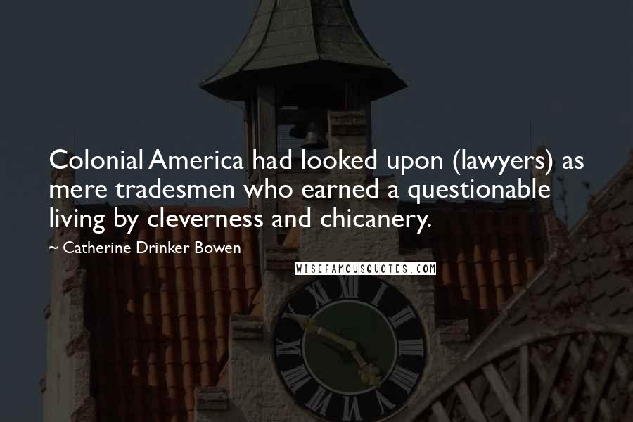 Catherine Drinker Bowen Quotes: Colonial America had looked upon (lawyers) as mere tradesmen who earned a questionable living by cleverness and chicanery.