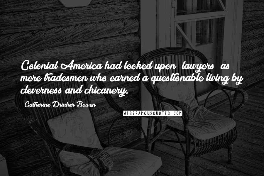 Catherine Drinker Bowen Quotes: Colonial America had looked upon (lawyers) as mere tradesmen who earned a questionable living by cleverness and chicanery.