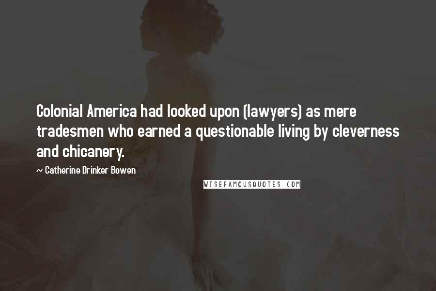 Catherine Drinker Bowen Quotes: Colonial America had looked upon (lawyers) as mere tradesmen who earned a questionable living by cleverness and chicanery.