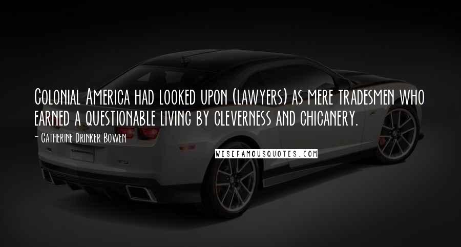 Catherine Drinker Bowen Quotes: Colonial America had looked upon (lawyers) as mere tradesmen who earned a questionable living by cleverness and chicanery.