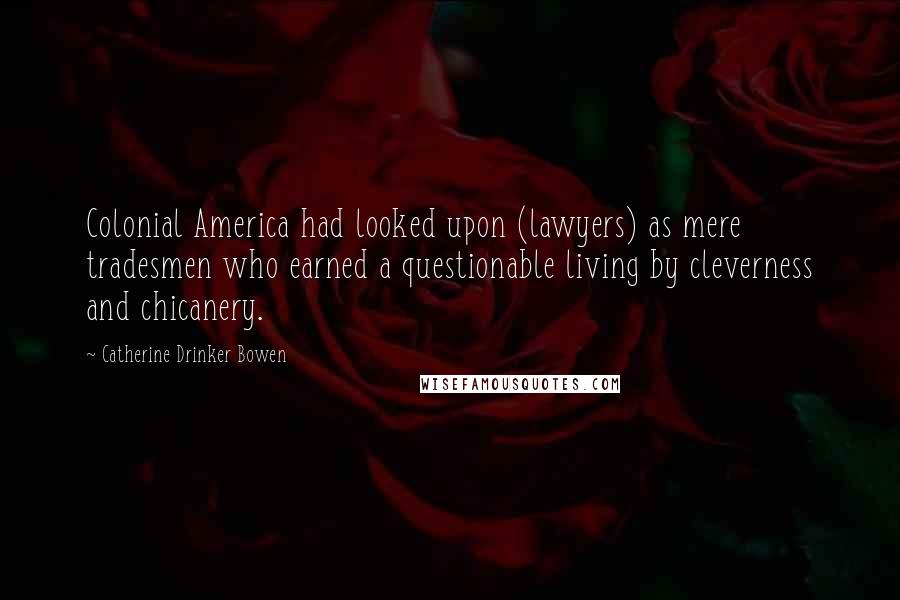 Catherine Drinker Bowen Quotes: Colonial America had looked upon (lawyers) as mere tradesmen who earned a questionable living by cleverness and chicanery.