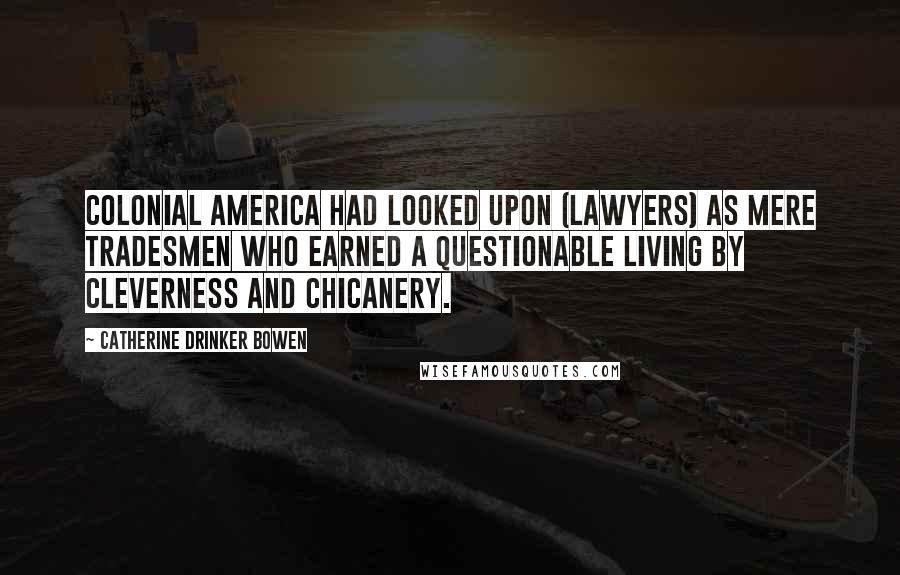Catherine Drinker Bowen Quotes: Colonial America had looked upon (lawyers) as mere tradesmen who earned a questionable living by cleverness and chicanery.