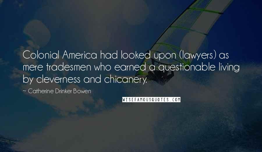 Catherine Drinker Bowen Quotes: Colonial America had looked upon (lawyers) as mere tradesmen who earned a questionable living by cleverness and chicanery.