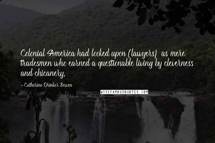 Catherine Drinker Bowen Quotes: Colonial America had looked upon (lawyers) as mere tradesmen who earned a questionable living by cleverness and chicanery.