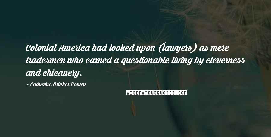 Catherine Drinker Bowen Quotes: Colonial America had looked upon (lawyers) as mere tradesmen who earned a questionable living by cleverness and chicanery.