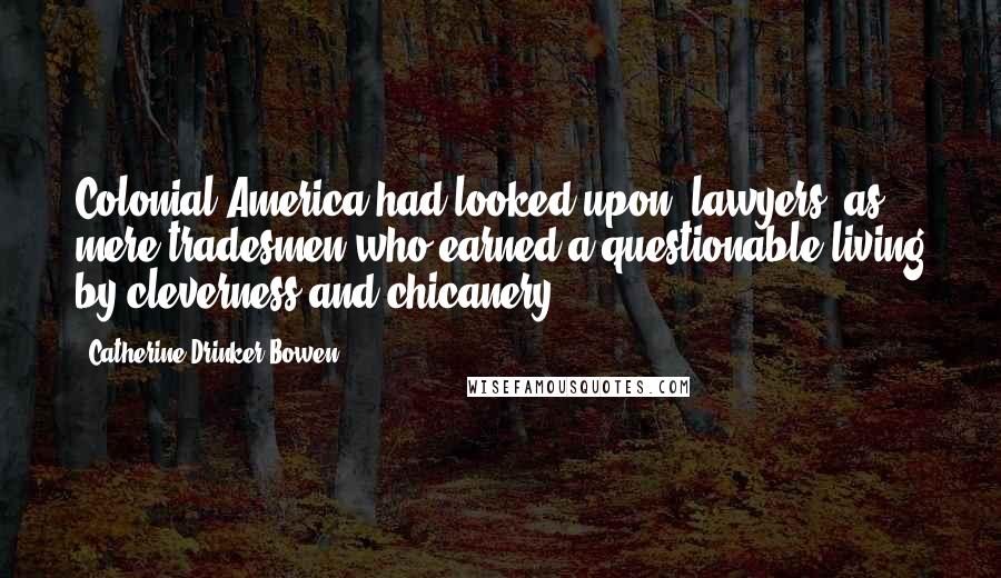 Catherine Drinker Bowen Quotes: Colonial America had looked upon (lawyers) as mere tradesmen who earned a questionable living by cleverness and chicanery.
