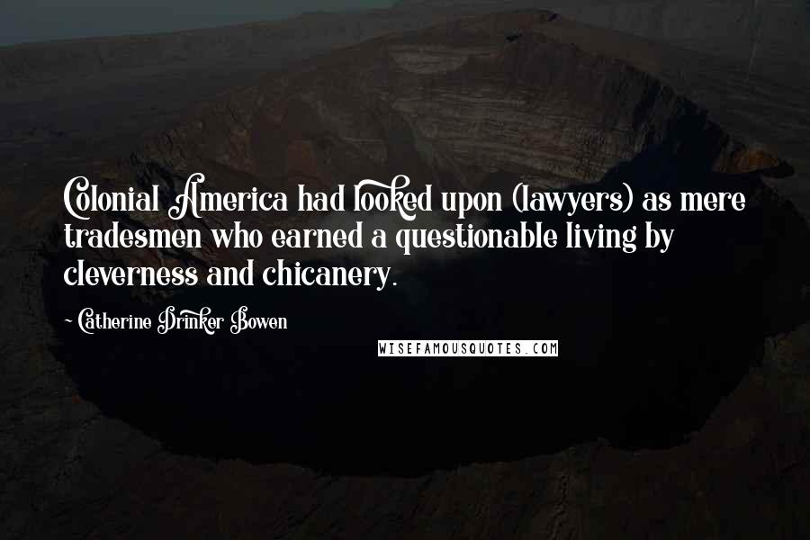 Catherine Drinker Bowen Quotes: Colonial America had looked upon (lawyers) as mere tradesmen who earned a questionable living by cleverness and chicanery.
