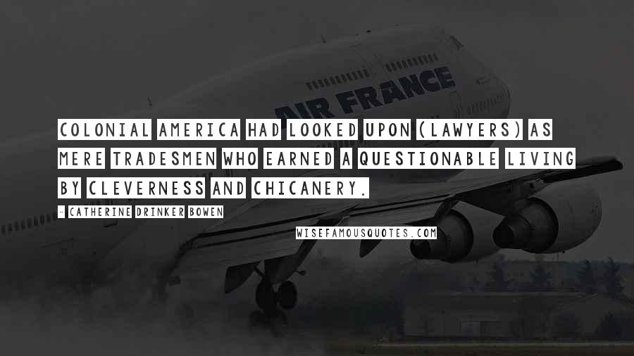 Catherine Drinker Bowen Quotes: Colonial America had looked upon (lawyers) as mere tradesmen who earned a questionable living by cleverness and chicanery.