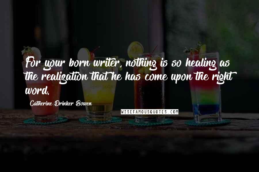 Catherine Drinker Bowen Quotes: For your born writer, nothing is so healing as the realization that he has come upon the right word.