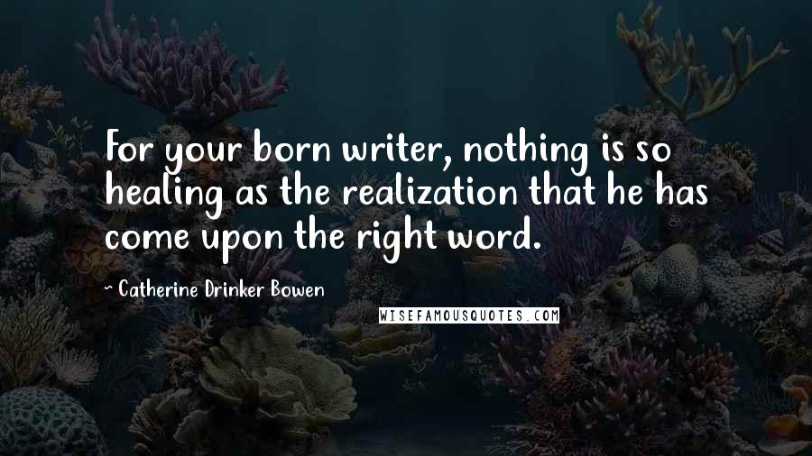Catherine Drinker Bowen Quotes: For your born writer, nothing is so healing as the realization that he has come upon the right word.