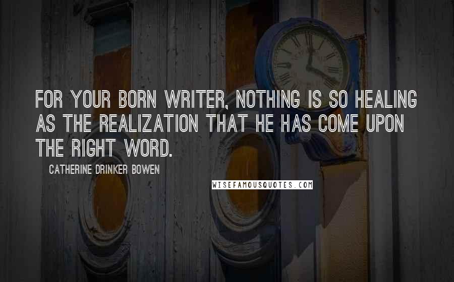 Catherine Drinker Bowen Quotes: For your born writer, nothing is so healing as the realization that he has come upon the right word.