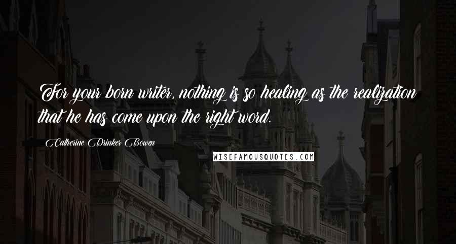 Catherine Drinker Bowen Quotes: For your born writer, nothing is so healing as the realization that he has come upon the right word.