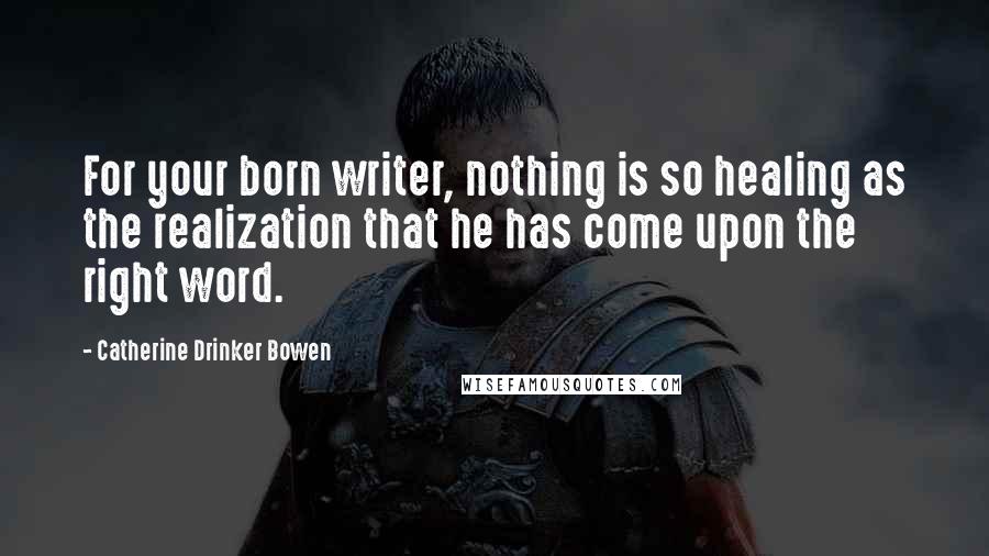 Catherine Drinker Bowen Quotes: For your born writer, nothing is so healing as the realization that he has come upon the right word.